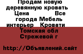 Продам новую деревянную кровать  › Цена ­ 13 850 - Все города Мебель, интерьер » Кровати   . Томская обл.,Стрежевой г.
